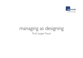 managing as designing	

      Prof. Jurgen Faust	

 