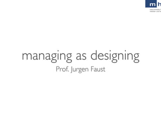 managing as designing	

      Prof. Jurgen Faust	

 