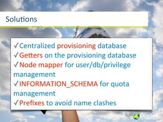 Soluaons


 ✓Centralized	
  provisioning	
  database
 ✓GeYers	
  on	
  the	
  provisioning	
  database
 ✓Node	
  mapper	
  for	
  user/db/privilege	
  
 management
 ✓INFORMATION_SCHEMA	
  for	
  quota	
  
 management
 ✓Preﬁxes	
  to	
  avoid	
  name	
  clashes
 