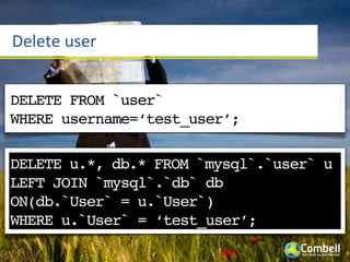 Delete	
  user


DELETE FROM `user`
WHERE username=‘test_user’;

DELETE u.*, db.* FROM `mysql`.`user` u
LEFT JOIN `mysql`.`db` db
ON(db.`User` = u.`User`)
WHERE u.`User` = ‘test_user’;
 