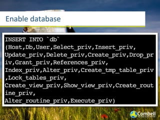 Enable	
  database

INSERT INTO `db`
(Host,Db,User,Select_priv,Insert_priv,
Update_priv,Delete_priv,Create_priv,Drop_pr
iv,Grant_priv,References_priv,
Index_priv,Alter_priv,Create_tmp_table_priv
,Lock_tables_priv,
Create_view_priv,Show_view_priv,Create_rout
ine_priv,
Alter_routine_priv,Execute_priv)
 