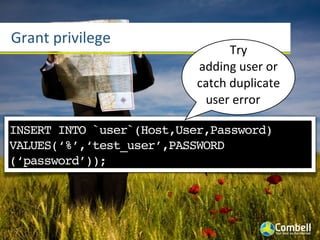 Grant	
  privilege
                                    Try	
  
                           adding	
  user	
  or	
  
                           catch	
  duplicate	
  
                            user	
  error

INSERT INTO `user`(Host,User,Password)
VALUES(‘%’,‘test_user’,PASSWORD
(‘password’));
 