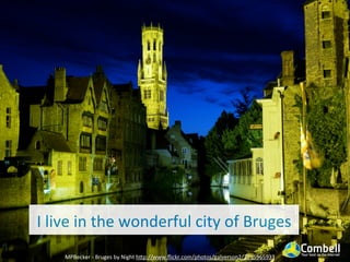I	
  live	
  in	
  the	
  wonderful	
  city	
  of	
  Bruges
      MPBecker	
  -­‐	
  Bruges	
  by	
  Night	
  hYp://www.ﬂickr.com/photos/galverson2/3715965933
 