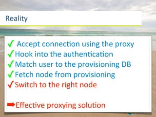 Reality


✓	
  Accept	
  connecaon	
  using	
  the	
  proxy
✓Hook	
  into	
  the	
  authenacaaon
✓Match	
  user	
  to	
  the	
  provisioning	
  DB
✓Fetch	
  node	
  from	
  provisioning
✓Switch	
  to	
  the	
  right	
  node
➡Eﬀecave	
  proxying	
  soluaon
 