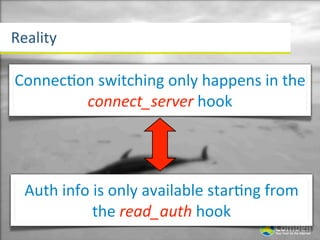 Reality

Connecaon	
  switching	
  only	
  happens	
  in	
  the	
  
        connect_server	
  hook




  Auth	
  info	
  is	
  only	
  available	
  starang	
  from	
  
                 the	
  read_auth	
  hook
 