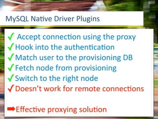 MySQL	
  Naave	
  Driver	
  Plugins

✓	
  Accept	
  connecaon	
  using	
  the	
  proxy
✓Hook	
  into	
  the	
  authenacaaon
✓Match	
  user	
  to	
  the	
  provisioning	
  DB
✓Fetch	
  node	
  from	
  provisioning
✓Switch	
  to	
  the	
  right	
  node
✓Doesn’t	
  work	
  for	
  remote	
  connecaons
➡Eﬀecave	
  proxying	
  soluaon
 