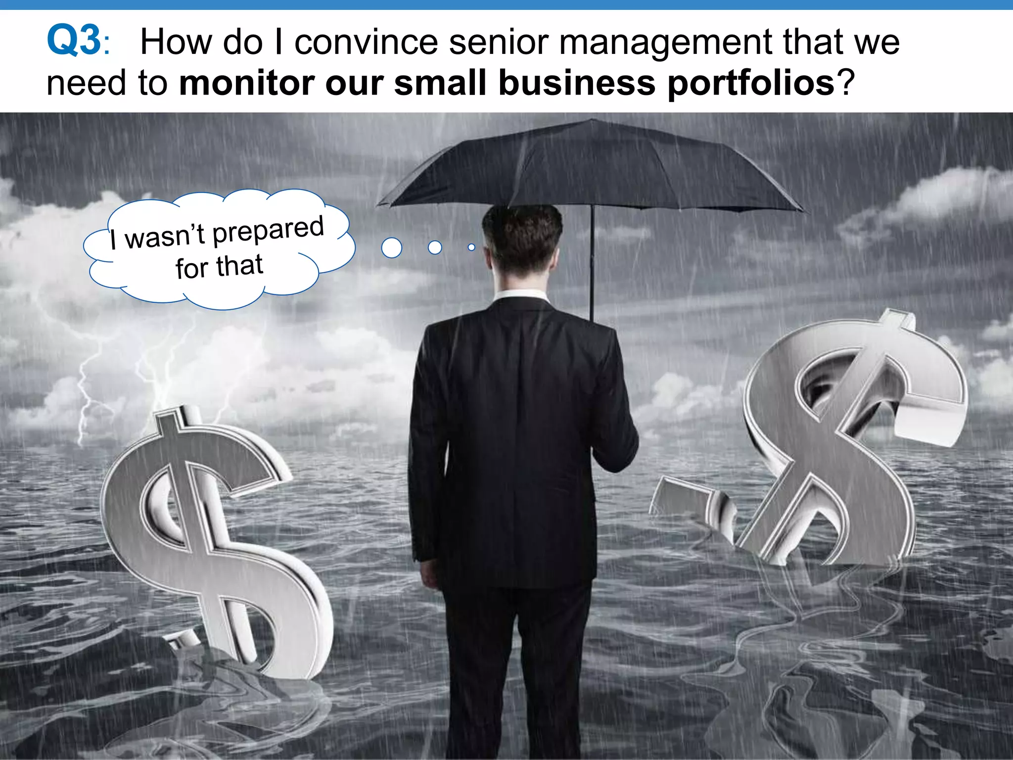 Q3: How do I convince senior management that we
need to monitor our small business portfolios?
 