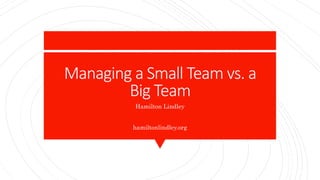 Managing a Small Team vs. a
Big Team
Hamilton Lindley
hamiltonlindley.org
 