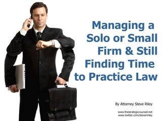 Managing a  Solo or Small Firm & Still Finding Time  to Practice Law By Attorney Steve Riley www.thestrategiccounsel.net www.twitter.com/stevenriley 