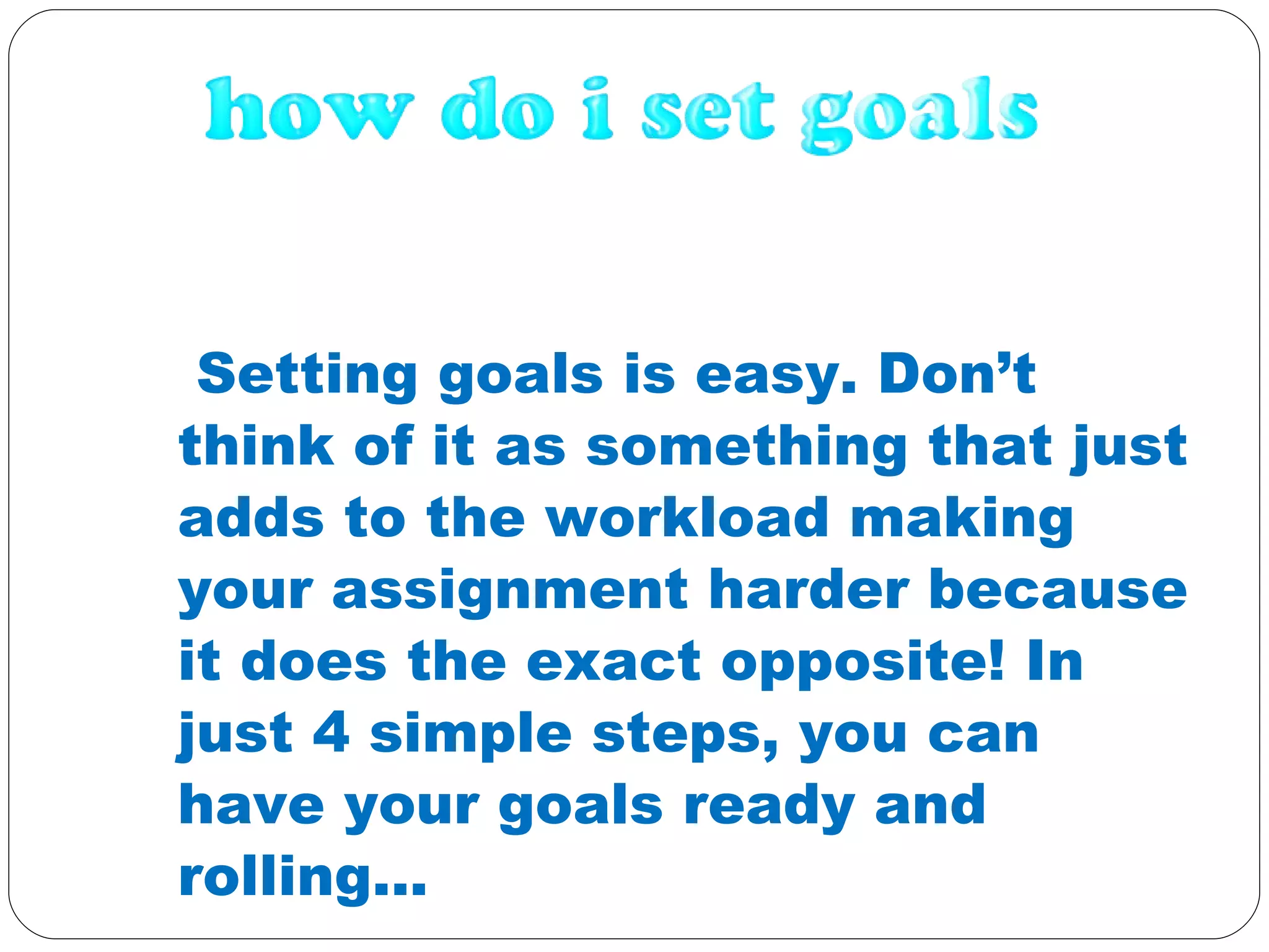 Setting goals is easy. Don’t think of it as something that just adds to the workload making your assignment harder because it does the exact opposite! In just 4 simple steps, you can have your goals ready and rolling...