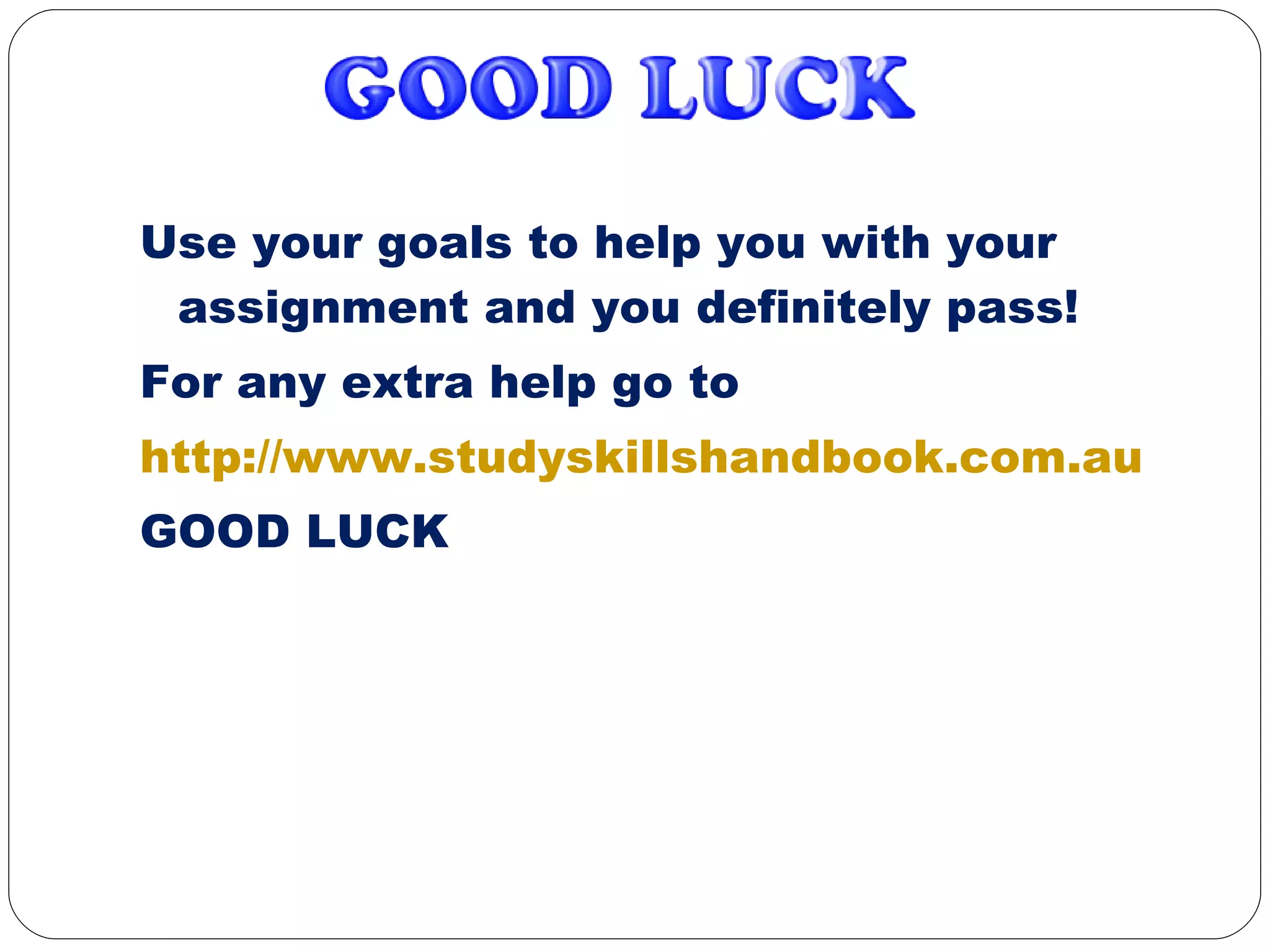Use your goals to help you with your assignment and you definitely pass! For any extra help go to http://www.studyskillshandbook.com.au GOOD LUCK