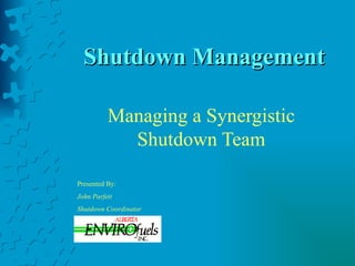 Shutdown Management

          Managing a Synergistic
            Shutdown Team

Presented By:
John Parfett
Shutdown Coordinator
 