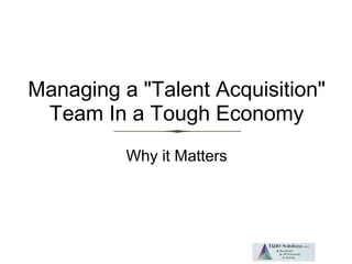 Managing a "Talent Acquisition"
Team In a Tough Economy
Why it Matters
 