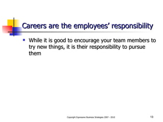Careers are the employees’ responsibility While it is good to encourage your team members to try new things, it is their responsibility to pursue them 