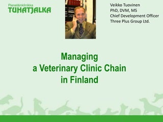 Managing
a Veterinary Clinic Chain
in Finland
Veikko Tuovinen
PhD, DVM, MS
Chief Development Officer
Three Plus Group Ltd.
 