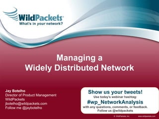 www.wildpackets.com© WildPackets, Inc.
Show us your tweets!
Use today’s webinar hashtag:
#wp_NetworkAnalysis
with any questions, comments, or feedback.
Follow us @wildpackets
Jay Botelho
Director of Product Management
WildPackets
jbotelho@wildpackets.com
Follow me @jaybotelho
Managing a
Widely Distributed Network
 