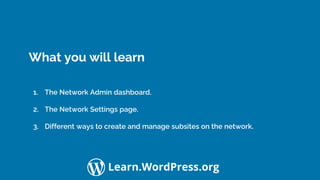 Confidential Customized for Lorem Ipsum LLC Version 1.0
Learn.WordPress.org
What you will learn
1. The Network Admin dashboard.
2. The Network Settings page.
3. Different ways to create and manage subsites on the network.
 
