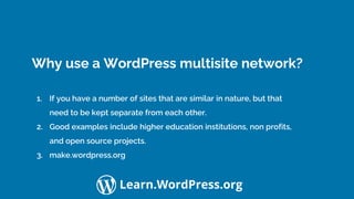 Confidential Customized for Lorem Ipsum LLC Version 1.0
Learn.WordPress.org
Why use a WordPress multisite network?
1. If you have a number of sites that are similar in nature, but that
need to be kept separate from each other.
2. Good examples include higher education institutions, non profits,
and open source projects.
3. make.wordpress.org
 