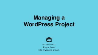 Managing a
WordPress Project
Micah Wood
@wpscholar
http://wpscholar.com
 