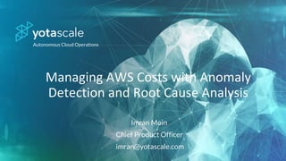 Autonomous Cloud Operations
Managing AWS Costs with Anomaly
Detection and Root Cause Analysis
Imran Moin
Chief Product Officer
imran@yotascale.com
 