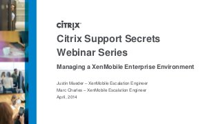 Citrix Support Secrets
Webinar Series
Managing a XenMobile Enterprise Environment
Justin Maeder – XenMobile Escalation Engineer
Marc Charles – XenMobile Escalation Engineer
April, 2014
 