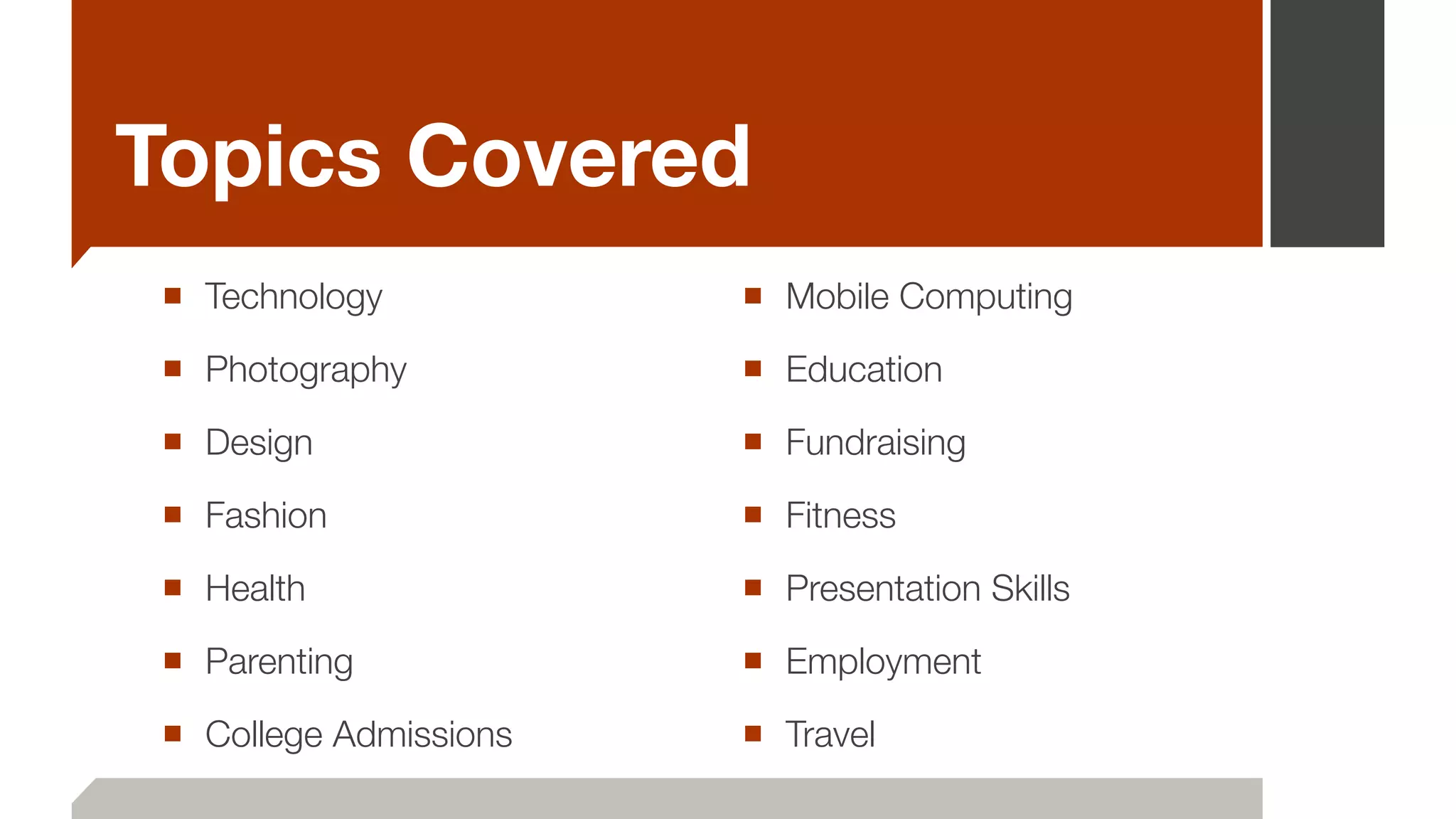 Topics Covered
■ Technology
■ Photography
■ Design
■ Fashion
■ Health
■ Parenting
■ College Admissions
■ Mobile Computing
■ Education
■ Fundraising
■ Fitness
■ Presentation Skills
■ Employment
■ Travel
 
