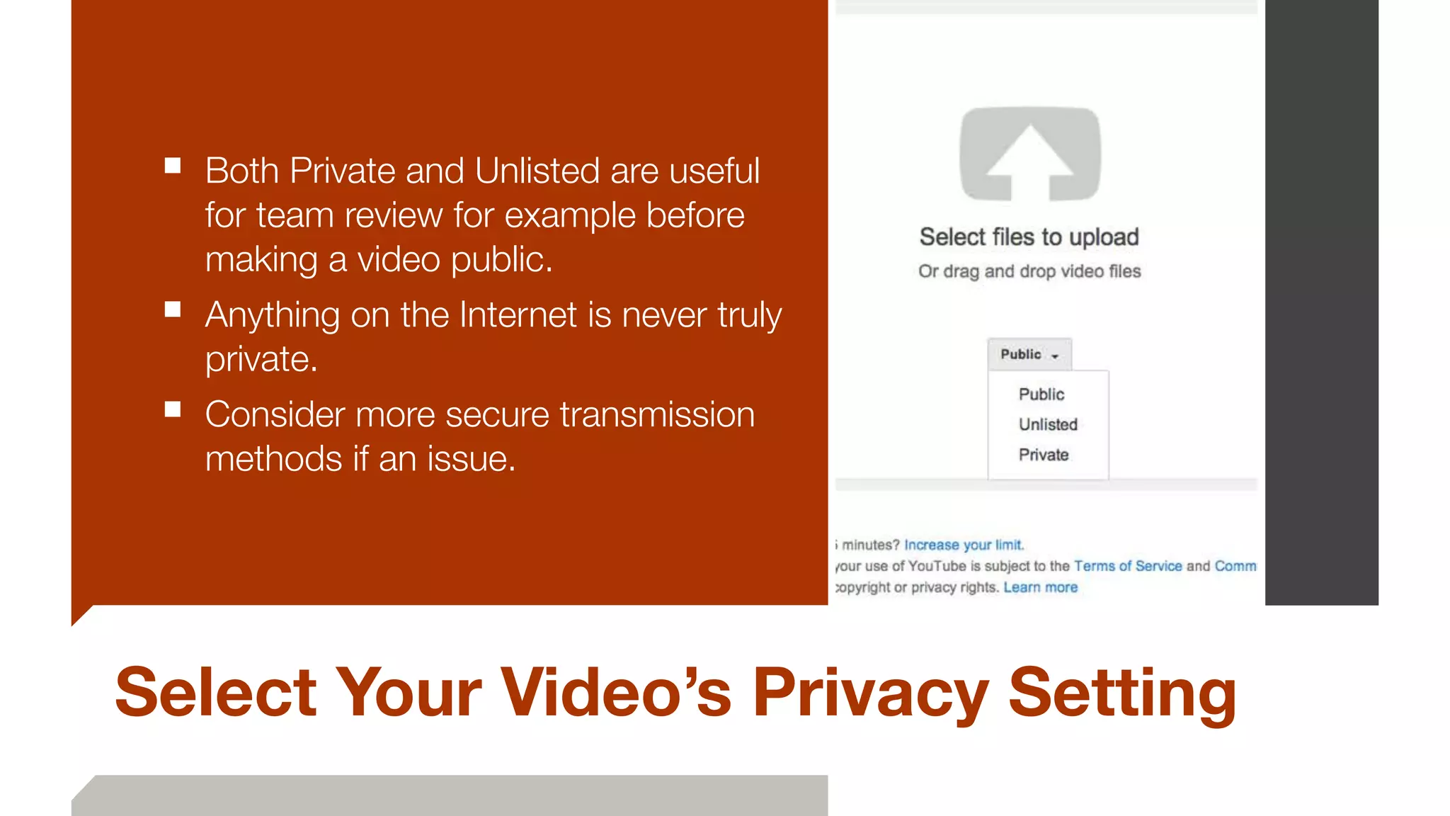 Select Your Video’s Privacy Setting
■ Both Private and Unlisted are useful
for team review for example before
making a video public.
■ Anything on the Internet is never truly
private.
■ Consider more secure transmission
methods if an issue.
 