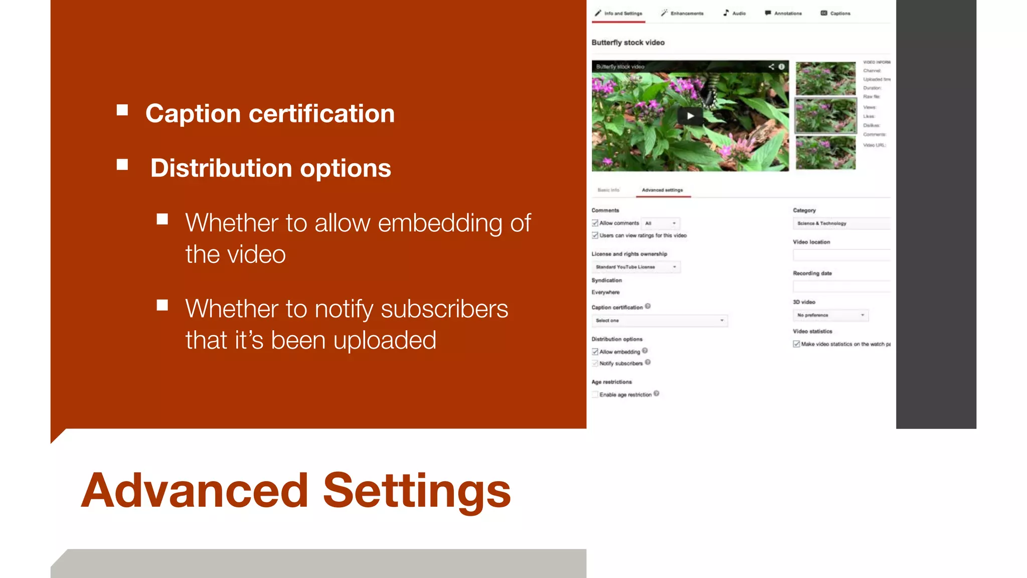 Advanced Settings
■ Caption certiﬁcation
■ 	Distribution options
■ Whether to allow embedding of
the video
■ Whether to notify subscribers
that it’s been uploaded	
 