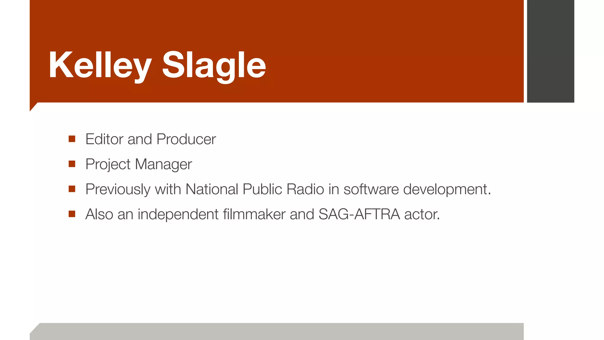 Kelley Slagle
■ Editor and Producer
■ Project Manager
■ Previously with National Public Radio in software development.
■ Also an independent ﬁlmmaker and SAG-AFTRA actor.
 
