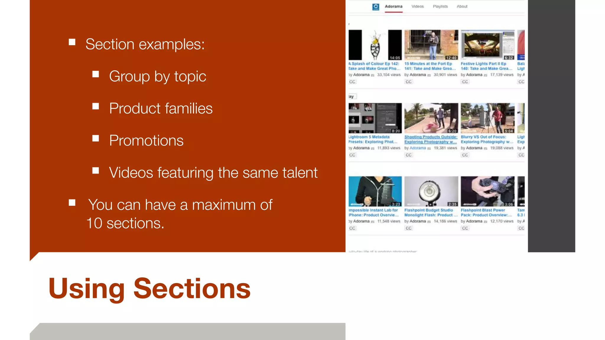 Using Sections
■ Section examples:
■ Group by topic
■ Product families
■ Promotions
■ Videos featuring the same talent
■ 	You can have a maximum of  
10 sections.
 