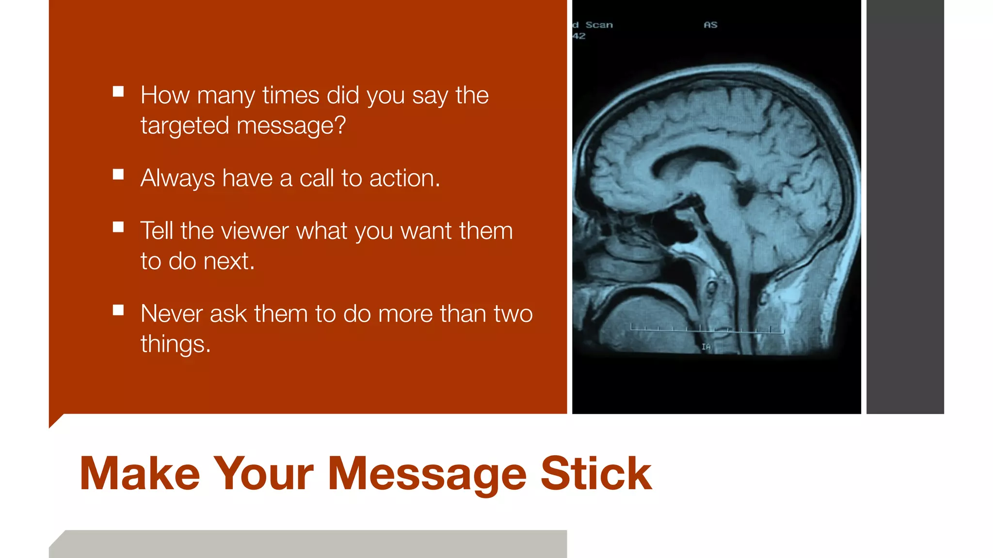 Make Your Message Stick
■ How many times did you say the
targeted message?
■ Always have a call to action.
■ Tell the viewer what you want them
to do next.
■ Never ask them to do more than two
things.
 