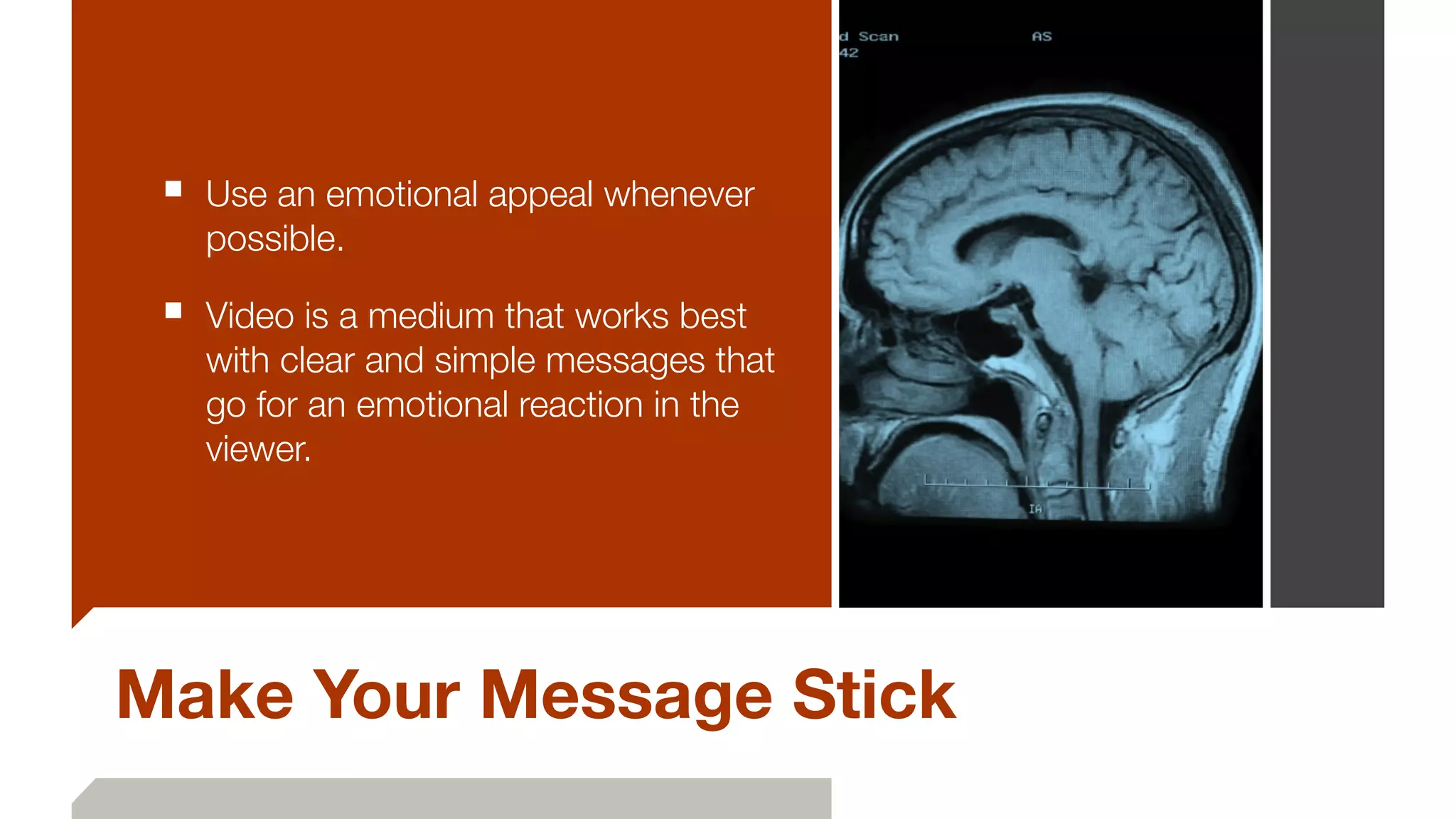 Make Your Message Stick
■ Use an emotional appeal whenever
possible.
■ Video is a medium that works best
with clear and simple messages that
go for an emotional reaction in the
viewer.
 