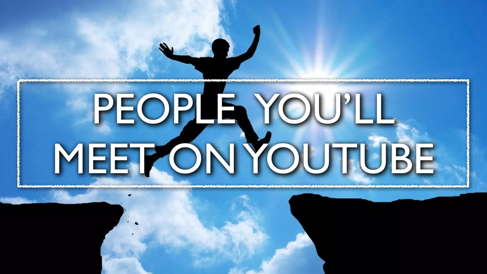 PEOPLE YOU’LL	

MEET ONYOUTUBE
 