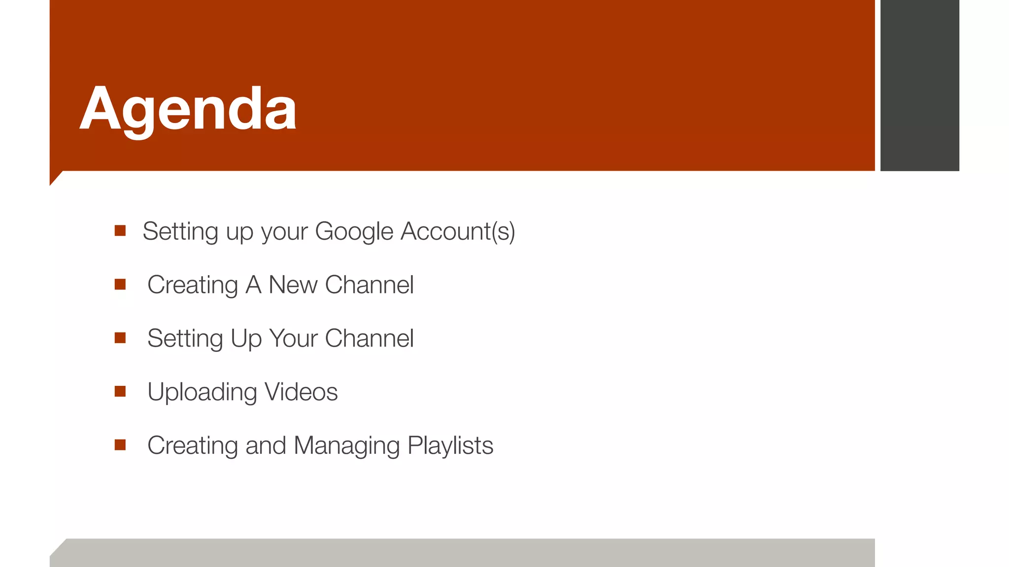 Agenda
■ Setting up your Google Account(s)
■ 	Creating A New Channel
■ 	Setting Up Your Channel
■ 	Uploading Videos
■ 	Creating and Managing Playlists
 