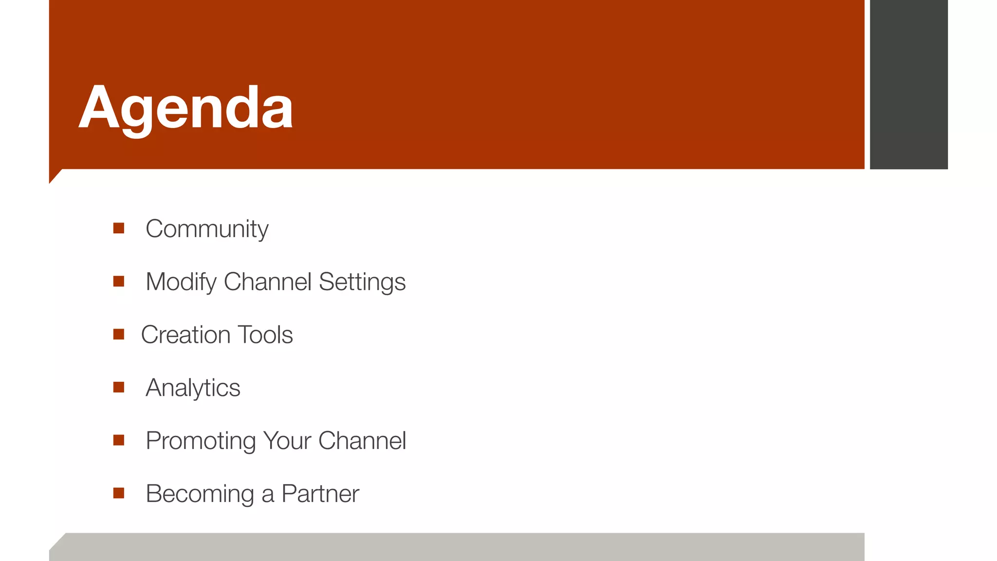 Agenda
■ 	Community
■ 	Modify Channel Settings
■ Creation Tools
■ 	Analytics
■ 	Promoting Your Channel
■ 	Becoming a Partner
 