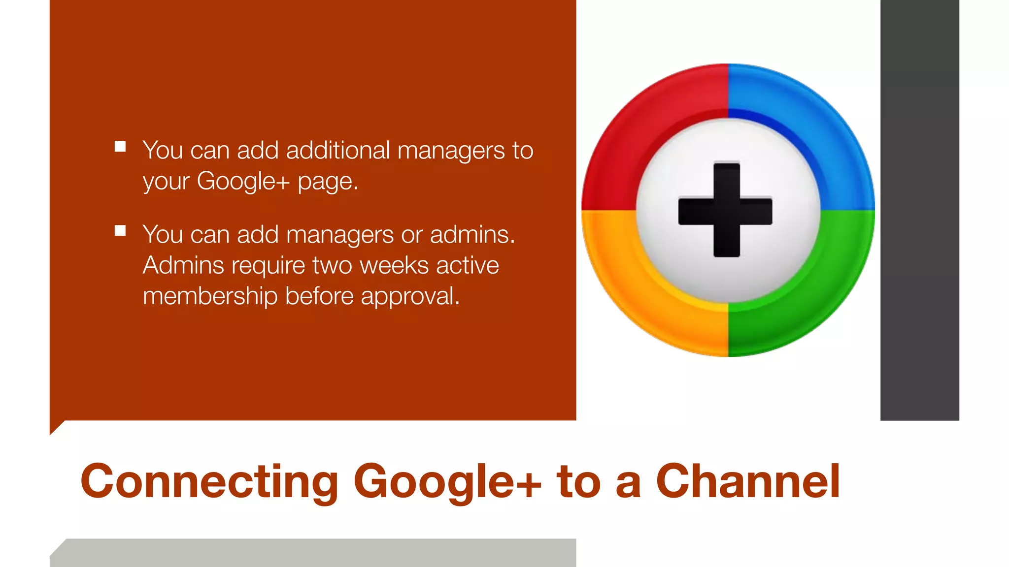 Connecting Google+ to a Channel
■ You can add additional managers to
your Google+ page.
■ You can add managers or admins.
Admins require two weeks active
membership before approval.
 