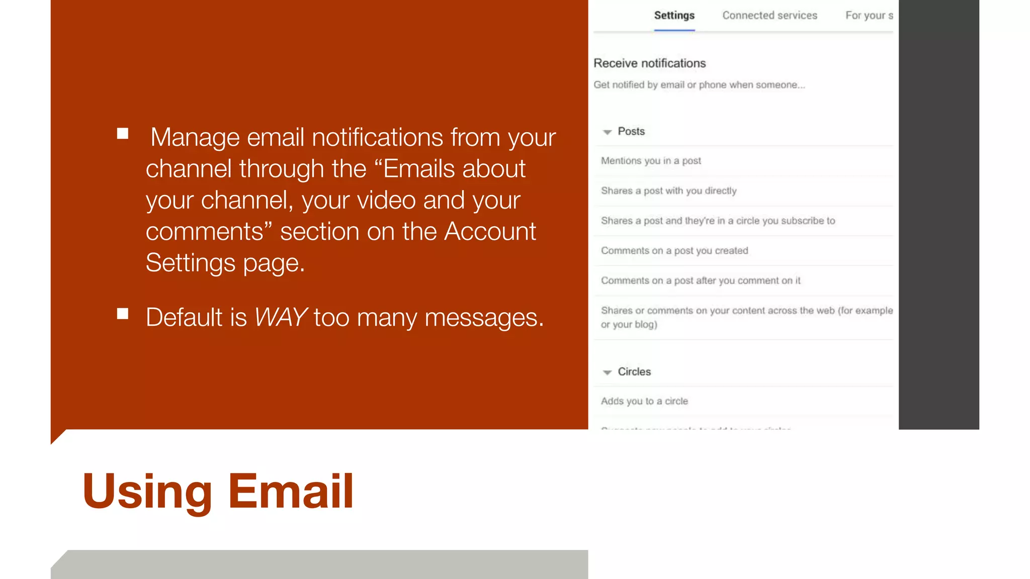Using Email
■ 	Manage email notiﬁcations from your
channel through the “Emails about
your channel, your video and your
comments” section on the Account
Settings page.
■ Default is WAY too many messages.
 