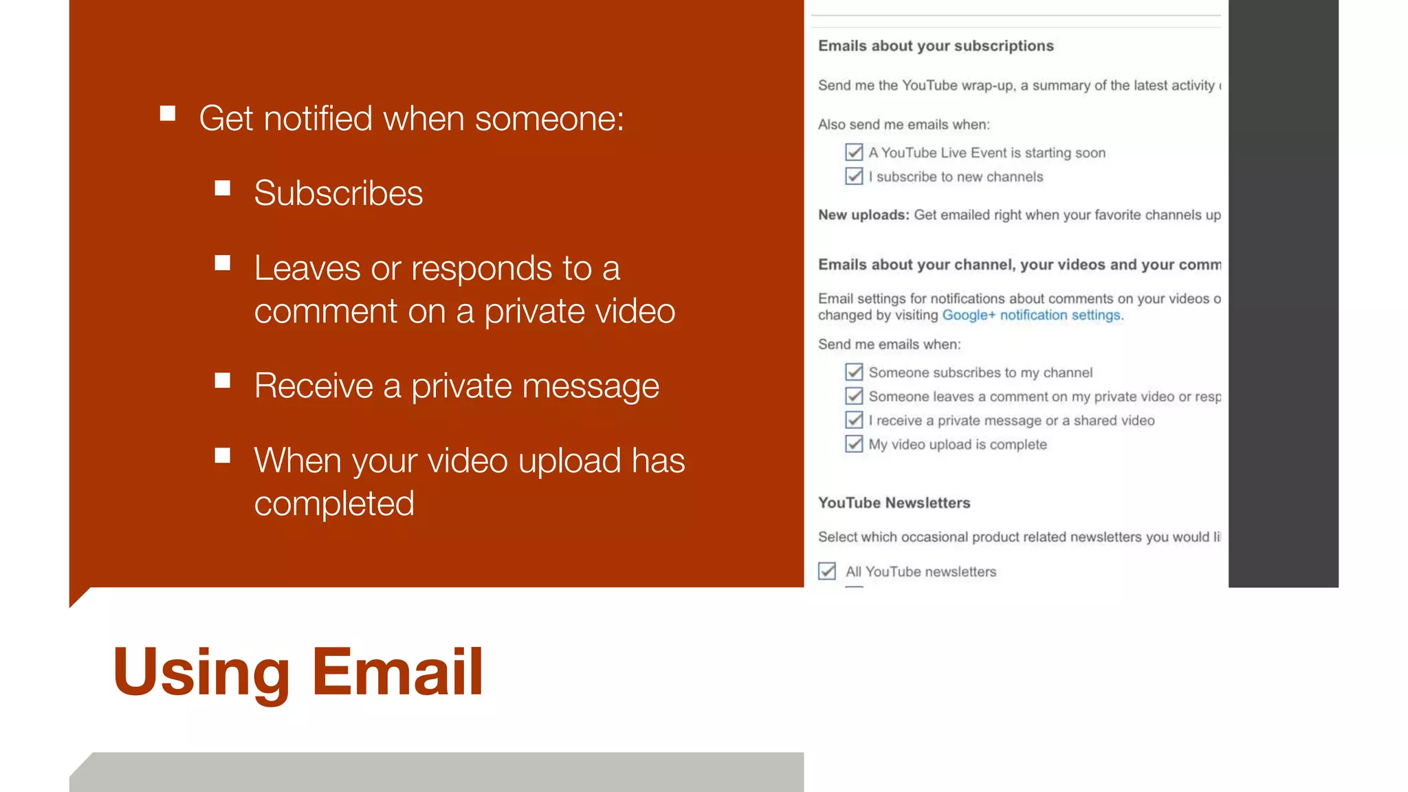 Using Email
■ Get notiﬁed when someone:
■ Subscribes
■ Leaves or responds to a
comment on a private video
■ Receive a private message
■ When your video upload has
completed
 