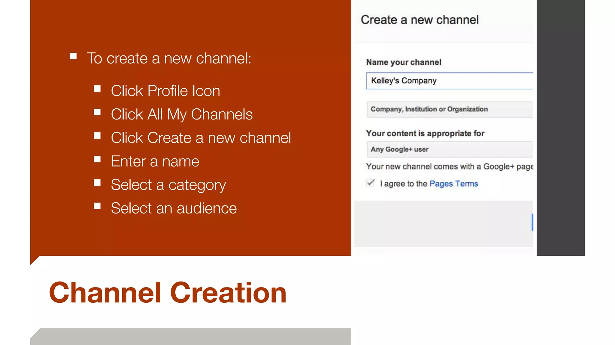 Channel Creation
■ To create a new channel:
■ Click Proﬁle Icon
■ Click All My Channels
■ Click Create a new channel
■ Enter a name
■ Select a category
■ Select an audience
 