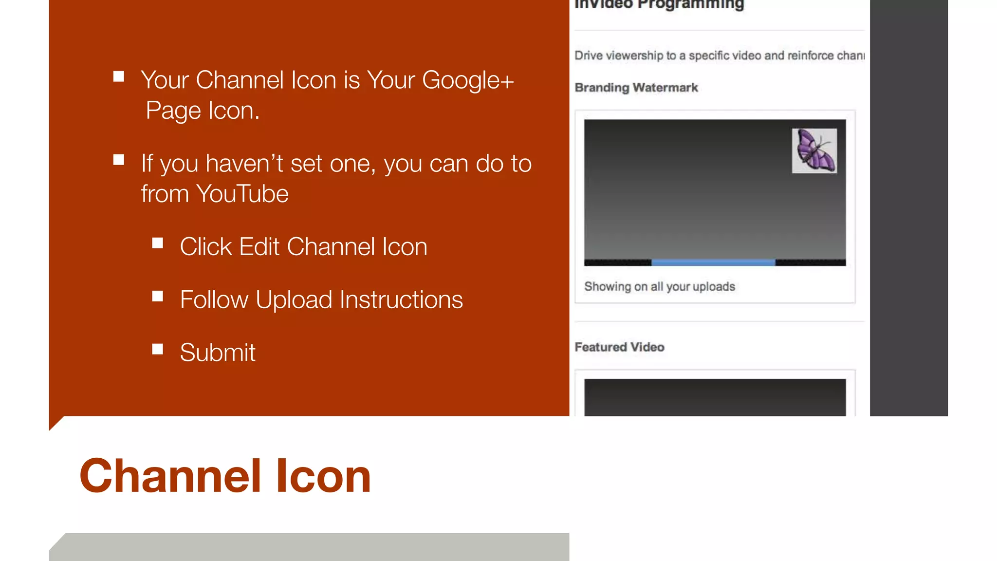 Channel Icon
■ Your Channel Icon is Your Google+
	Page Icon.
■ If you haven’t set one, you can do to
from YouTube
■ Click Edit Channel Icon
■ Follow Upload Instructions
■ Submit
 