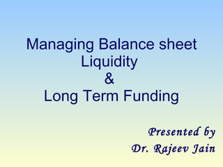 Managing Balance sheet Liquidity  &  Long Term Funding Presented by Dr. Rajeev Jain 