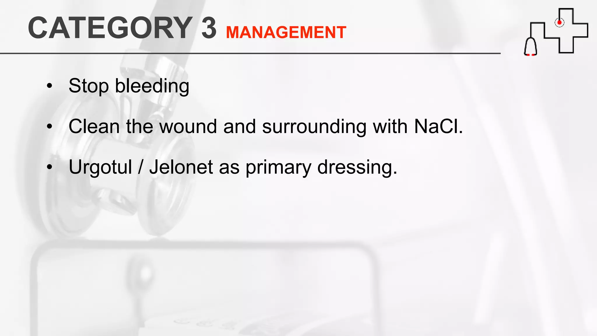 CATEGORY 3 MANAGEMENT
• Stop bleeding
• Clean the wound and surrounding with NaCl.
• Urgotul / Jelonet as primary dressing.
 