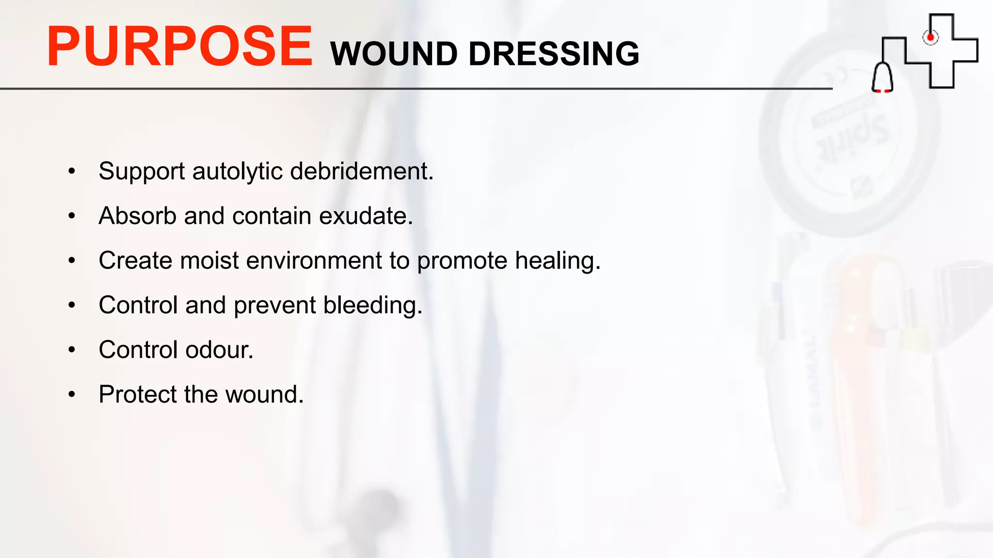 PURPOSE WOUND DRESSING
• Support autolytic debridement.
• Absorb and contain exudate.
• Create moist environment to promote healing.
• Control and prevent bleeding.
• Control odour.
• Protect the wound.
 