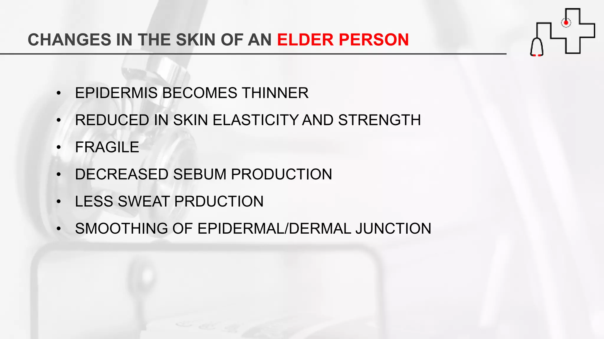 CHANGES IN THE SKIN OF AN ELDER PERSON
• EPIDERMIS BECOMES THINNER
• REDUCED IN SKIN ELASTICITY AND STRENGTH
• FRAGILE
• DECREASED SEBUM PRODUCTION
• LESS SWEAT PRDUCTION
• SMOOTHING OF EPIDERMAL/DERMAL JUNCTION
 