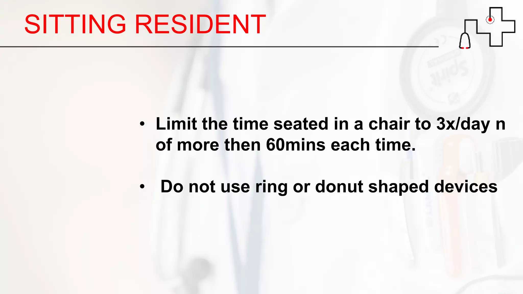 SITTING RESIDENT
• Limit the time seated in a chair to 3x/day n
of more then 60mins each time.
• Do not use ring or donut shaped devices
 