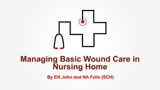 Managing Basic Wound Care in
Nursing Home
By EN John and NA Felix (SCH)
 