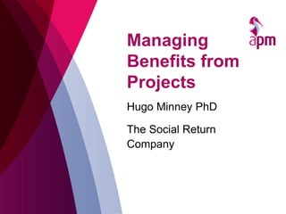 Managing
Benefits from
Projects
Hugo Minney PhD
The Social Return
Company
 