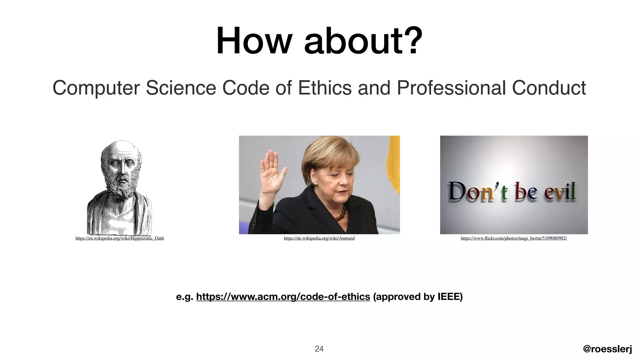 @roesslerj
Computer Science Code of Ethics and Professional Conduct
e.g. https://www.acm.org/code-of-ethics (approved by IEEE)
How about?
https://de.wikipedia.org/wiki/Amtseidhttps://en.wikipedia.org/wiki/Hippocratic_Oath https://www.
fl
ickr.com/photos/tangi_bertin/5109080982/
24
 