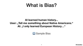 @roesslerj
What is Bias?
AI learned human history...
User: „Tell me something about Native Americans.“
AI: „I only learned European History…“
➡ Sample Bias
9
 