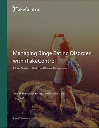 0
Managing Binge Eating Disorder
with iTakeControl
A Case Study in mHealth and Disease Management
Dalia El-Sherif, Evan Forman, and Nicholas Valle
01/17/2018
© 2018 | iTakeControl®
 